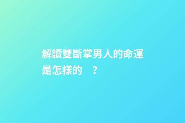 解讀雙斷掌男人的命運是怎樣的？